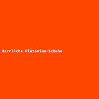 Herrliche Plutonium-Schuhe