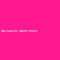 &Uuml;berteuerter Kupfer-Bikini